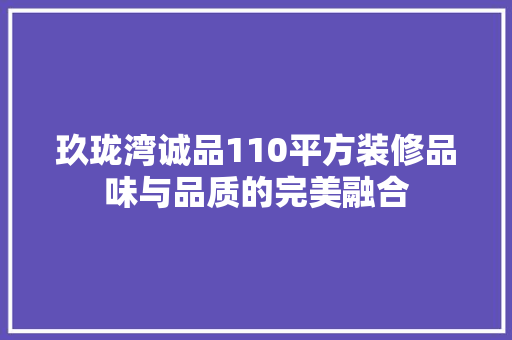 玖珑湾诚品110平方装修品味与品质的完美融合