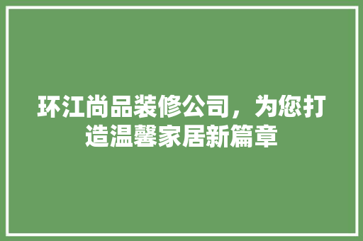 环江尚品装修公司，为您打造温馨家居新篇章