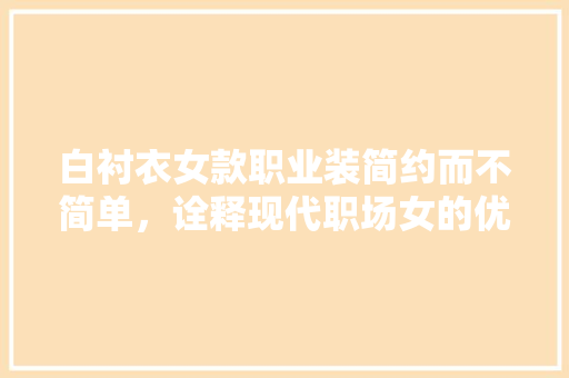 白衬衣女款职业装简约而不简单，诠释现代职场女的优雅气质