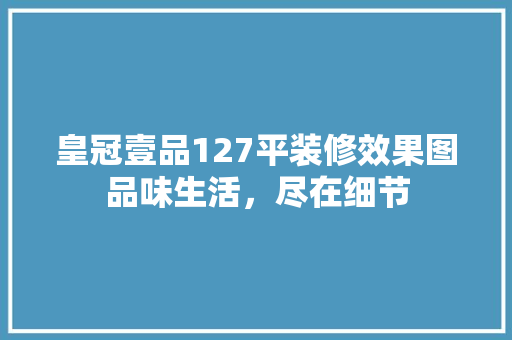 皇冠壹品127平装修效果图品味生活，尽在细节
