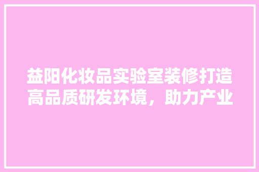 益阳化妆品实验室装修打造高品质研发环境，助力产业发展