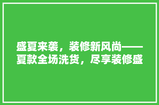 盛夏来袭，装修新风尚——夏款全场洗货，尽享装修盛宴！