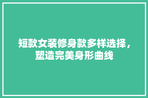 短款女装修身款多样选择，塑造完美身形曲线