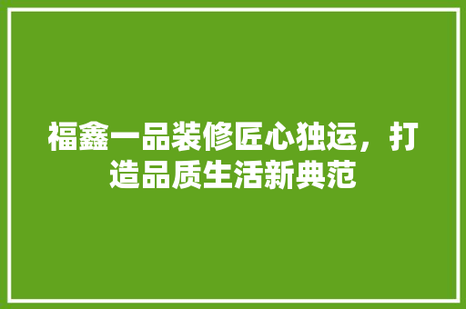 福鑫一品装修匠心独运，打造品质生活新典范
