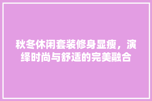 秋冬休闲套装修身显瘦，演绎时尚与舒适的完美融合