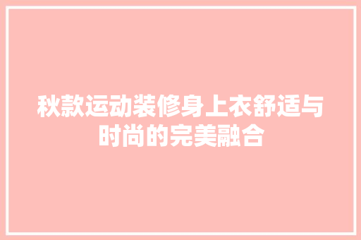 秋款运动装修身上衣舒适与时尚的完美融合