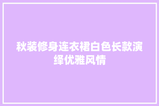 秋装修身连衣裙白色长款演绎优雅风情