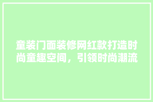 童装门面装修网红款打造时尚童趣空间，引领时尚潮流