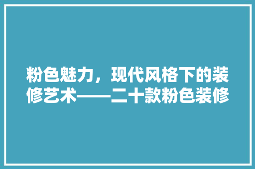 粉色魅力，现代风格下的装修艺术——二十款粉色装修效果图