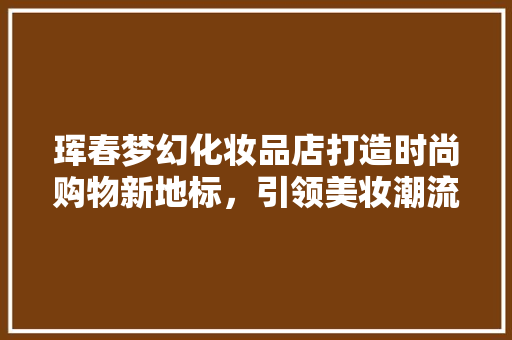 珲春梦幻化妆品店打造时尚购物新地标，引领美妆潮流 铝合金门