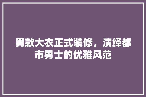 男款大衣正式装修，演绎都市男士的优雅风范