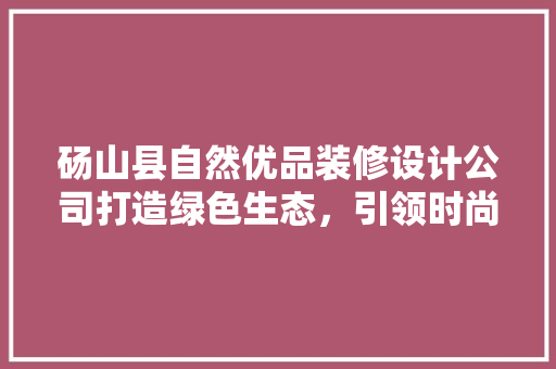 砀山县自然优品装修设计公司打造绿色生态，引领时尚潮流