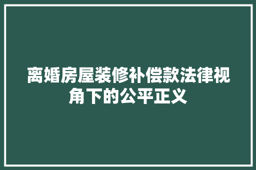 离婚房屋装修补偿款法律视角下的公平正义