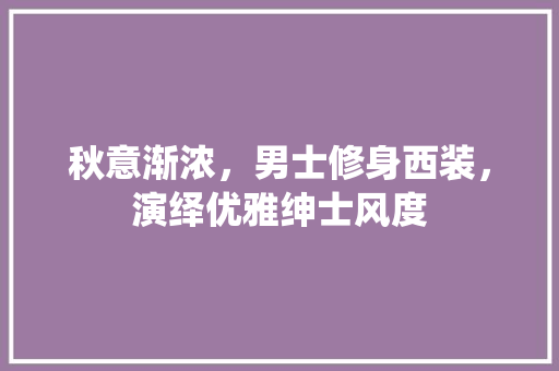 秋意渐浓，男士修身西装，演绎优雅绅士风度