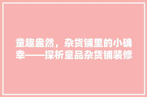童趣盎然，杂货铺里的小确幸——探析童品杂货铺装修效果图的艺术魅力