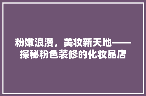 粉嫩浪漫，美妆新天地——探秘粉色装修的化妆品店