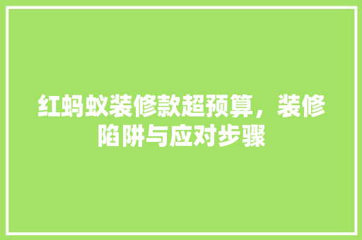 红蚂蚁装修款超预算，装修陷阱与应对步骤
