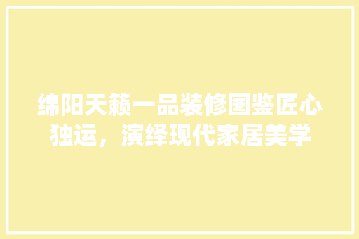绵阳天籁一品装修图鉴匠心独运，演绎现代家居美学