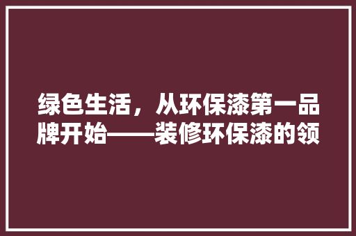 绿色生活，从环保漆第一品牌开始——装修环保漆的领军者