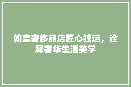 翰皇奢侈品店匠心独运，诠释奢华生活美学