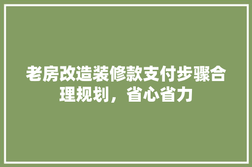 老房改造装修款支付步骤合理规划，省心省力