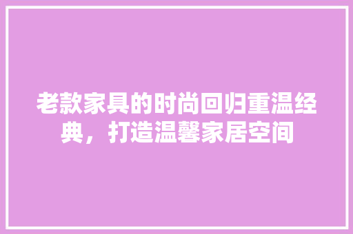 老款家具的时尚回归重温经典，打造温馨家居空间
