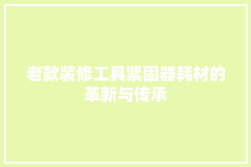 老款装修工具紧固器耗材的革新与传承