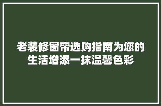 老装修窗帘选购指南为您的生活增添一抹温馨色彩