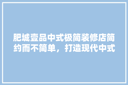 肥城壹品中式极简装修店简约而不简单，打造现代中式家居新风尚
