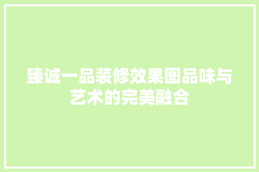 臻诚一品装修效果图品味与艺术的完美融合