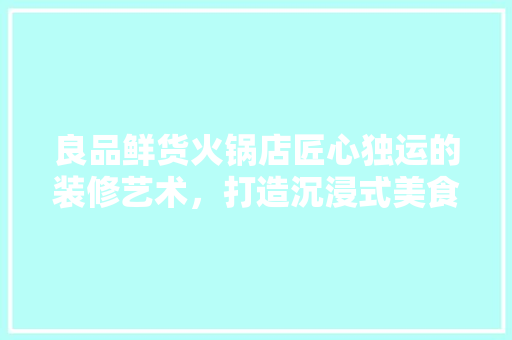 良品鲜货火锅店匠心独运的装修艺术，打造沉浸式美食体验