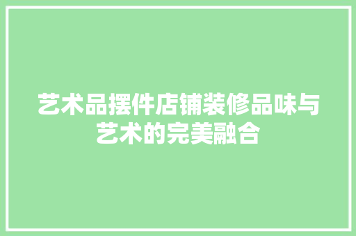 艺术品摆件店铺装修品味与艺术的完美融合