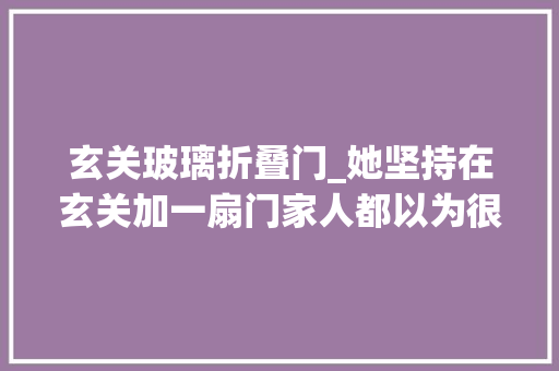 玄关玻璃折叠门_她坚持在玄关加一扇门家人都以为很鸡肋入住后才创造真好用