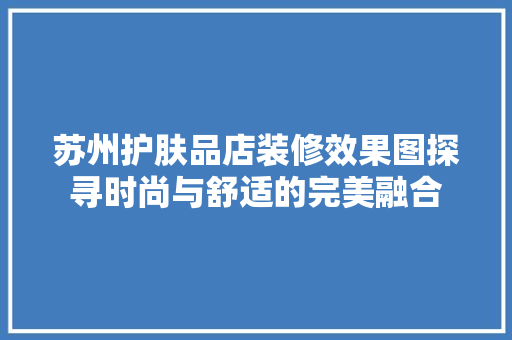 苏州护肤品店装修效果图探寻时尚与舒适的完美融合 实木门