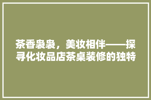 茶香袅袅，美妆相伴——探寻化妆品店茶桌装修的独特魅力