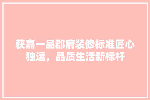 获嘉一品郡府装修标准匠心独运，品质生活新标杆