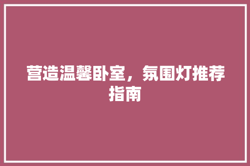 营造温馨卧室，氛围灯推荐指南 复合门