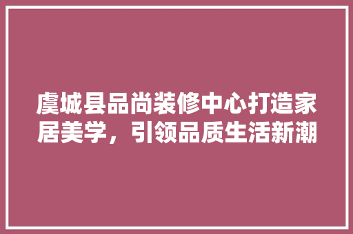 虞城县品尚装修中心打造家居美学，引领品质生活新潮流