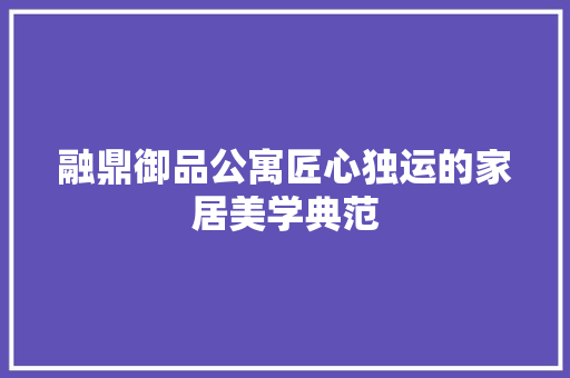 融鼎御品公寓匠心独运的家居美学典范