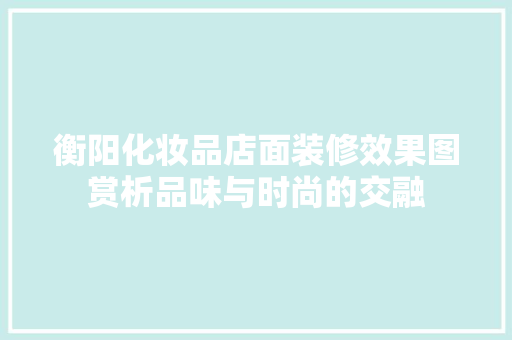 衡阳化妆品店面装修效果图赏析品味与时尚的交融