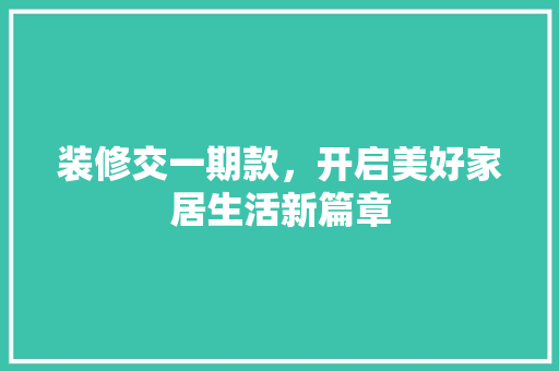 装修交一期款，开启美好家居生活新篇章
