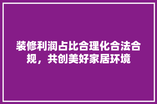 装修利润占比合理化合法合规，共创美好家居环境