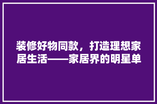 装修好物同款，打造理想家居生活——家居界的明星单品