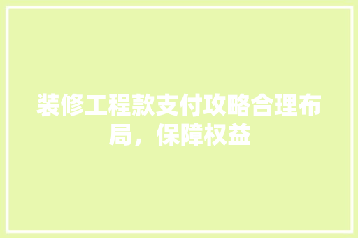 装修工程款支付攻略合理布局，保障权益