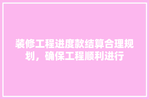 装修工程进度款结算合理规划，确保工程顺利进行