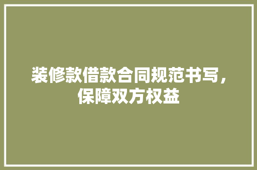 装修款借款合同规范书写，保障双方权益