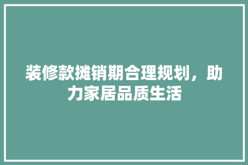 装修款摊销期合理规划，助力家居品质生活