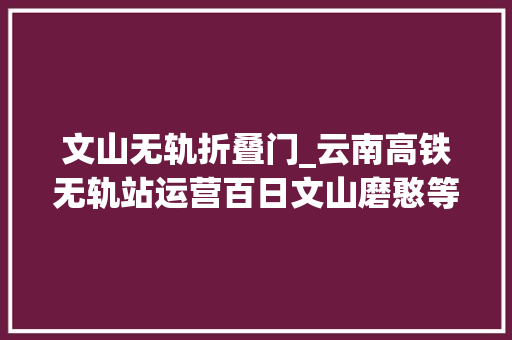 文山无轨折叠门_云南高铁无轨站运营百日文山磨憨等地乘客最青睐