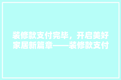 装修款支付完毕，开启美好家居新篇章——装修款支付后的注意事项与心得分享