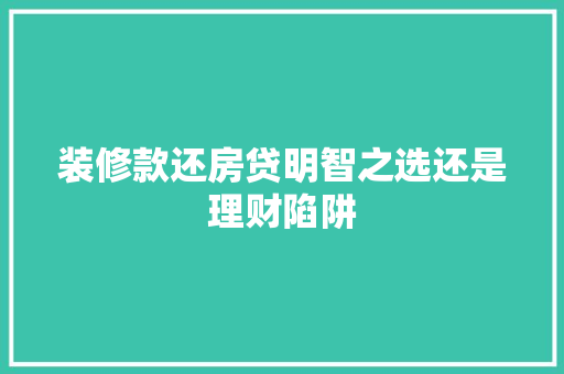装修款还房贷明智之选还是理财陷阱